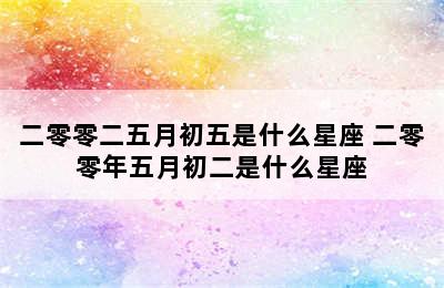 二零零二五月初五是什么星座 二零零年五月初二是什么星座